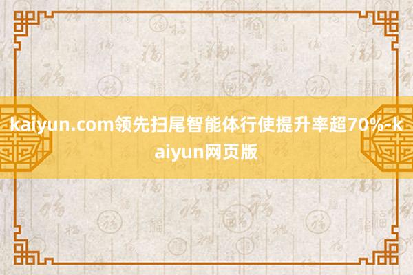 kaiyun.com领先扫尾智能体行使提升率超70%-kaiyun网页版