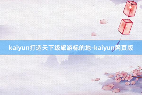 kaiyun打造天下级旅游标的地-kaiyun网页版