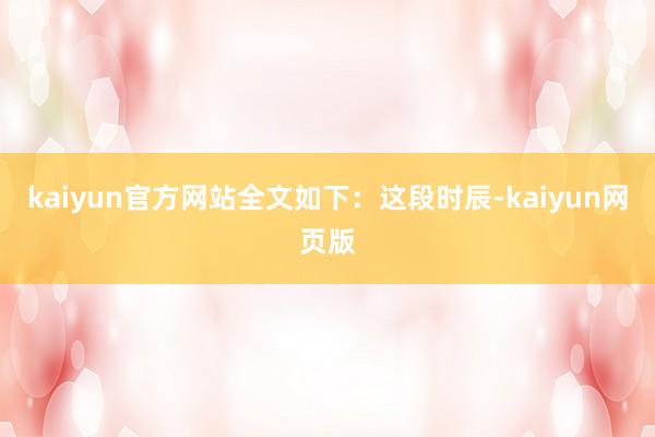 kaiyun官方网站全文如下：　　这段时辰-kaiyun网页版