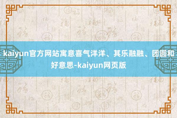 kaiyun官方网站寓意喜气洋洋、其乐融融、团圆和好意思-kaiyun网页版