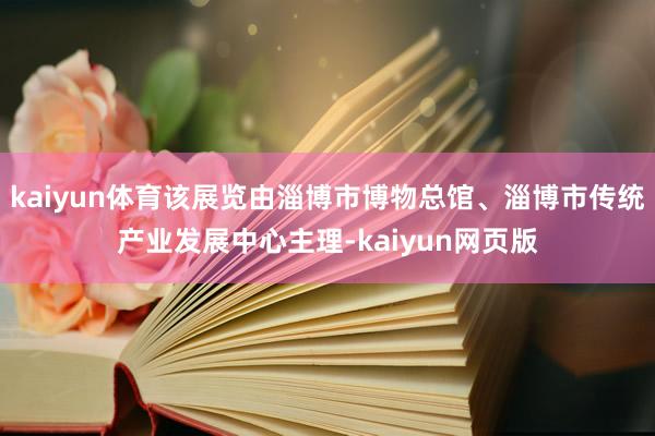kaiyun体育该展览由淄博市博物总馆、淄博市传统产业发展中心主理-kaiyun网页版