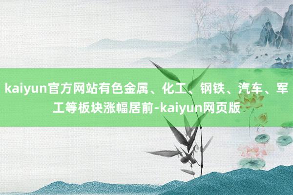 kaiyun官方网站有色金属、化工、钢铁、汽车、军工等板块涨幅居前-kaiyun网页版