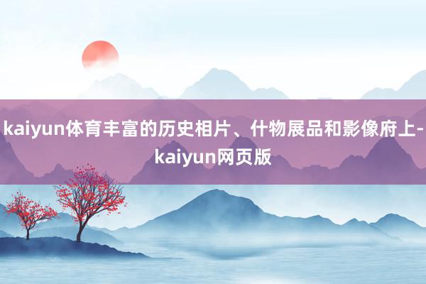kaiyun体育丰富的历史相片、什物展品和影像府上-kaiyun网页版