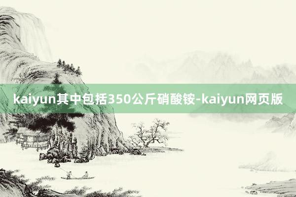 kaiyun其中包括350公斤硝酸铵-kaiyun网页版