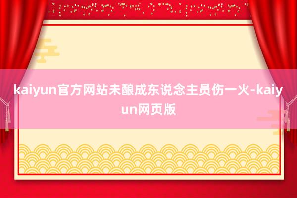 kaiyun官方网站未酿成东说念主员伤一火-kaiyun网页版