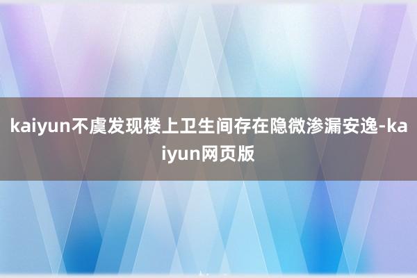 kaiyun不虞发现楼上卫生间存在隐微渗漏安逸-kaiyun网页版