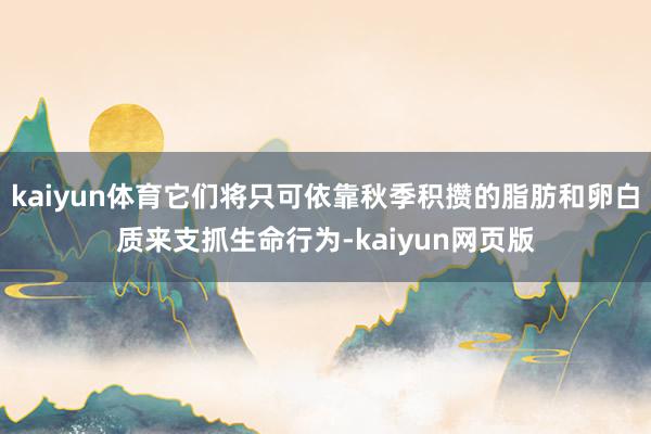 kaiyun体育它们将只可依靠秋季积攒的脂肪和卵白质来支抓生命行为-kaiyun网页版