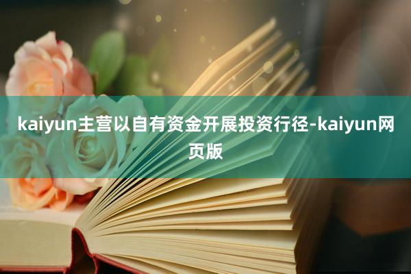 kaiyun主营以自有资金开展投资行径-kaiyun网页版