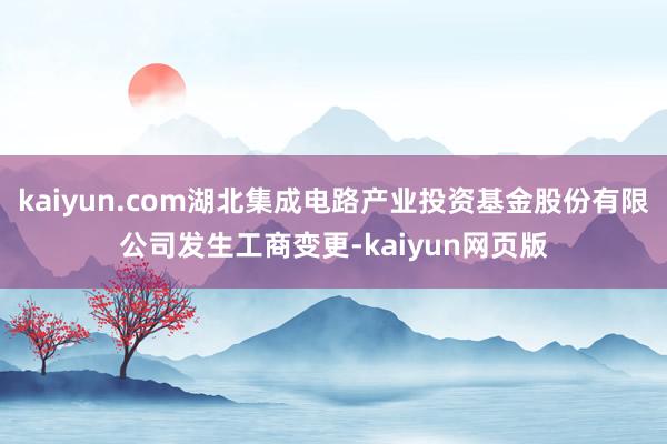 kaiyun.com湖北集成电路产业投资基金股份有限公司发生工商变更-kaiyun网页版