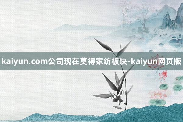 kaiyun.com公司现在莫得家纺板块-kaiyun网页版