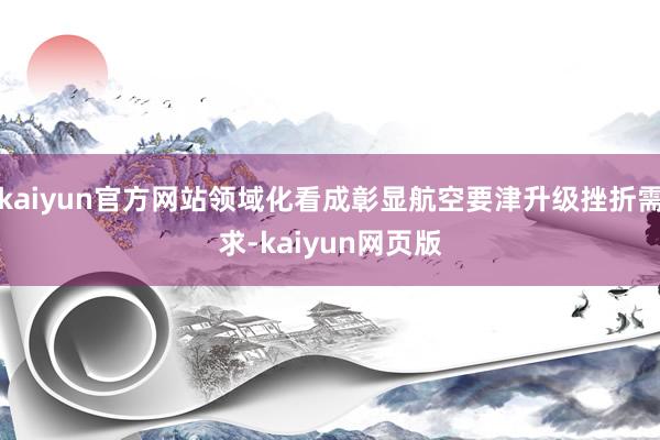 kaiyun官方网站领域化看成彰显航空要津升级挫折需求-kaiyun网页版