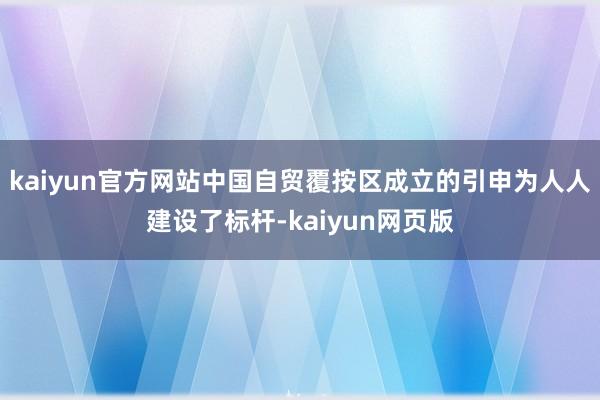 kaiyun官方网站中国自贸覆按区成立的引申为人人建设了标杆-kaiyun网页版