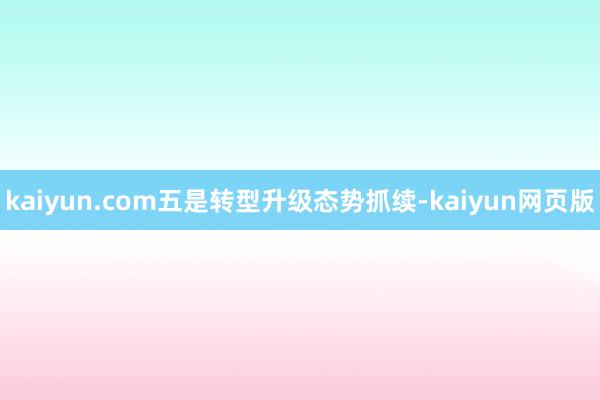 kaiyun.com　　五是转型升级态势抓续-kaiyun网页版