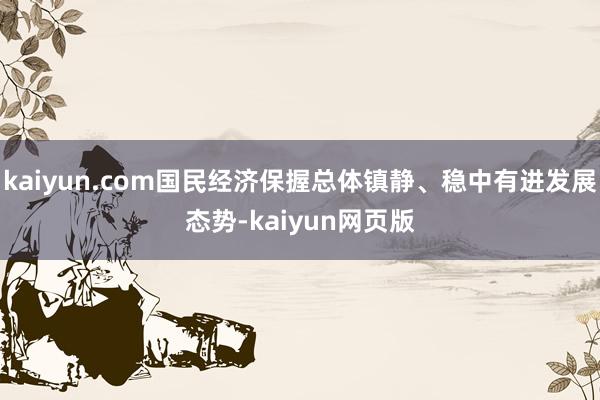 kaiyun.com国民经济保握总体镇静、稳中有进发展态势-kaiyun网页版