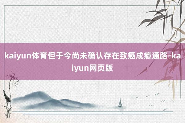 kaiyun体育但于今尚未确认存在致癌成瘾通路-kaiyun网页版
