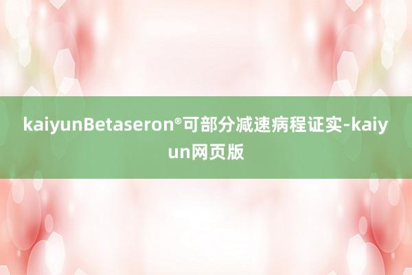 kaiyunBetaseron®可部分减速病程证实-kaiyun网页版