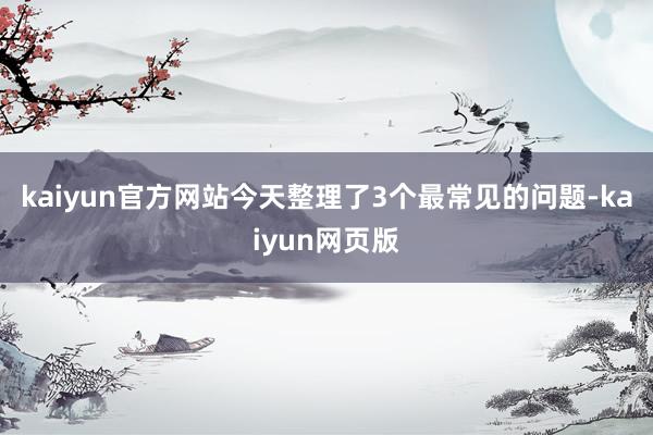 kaiyun官方网站今天整理了3个最常见的问题-kaiyun网页版