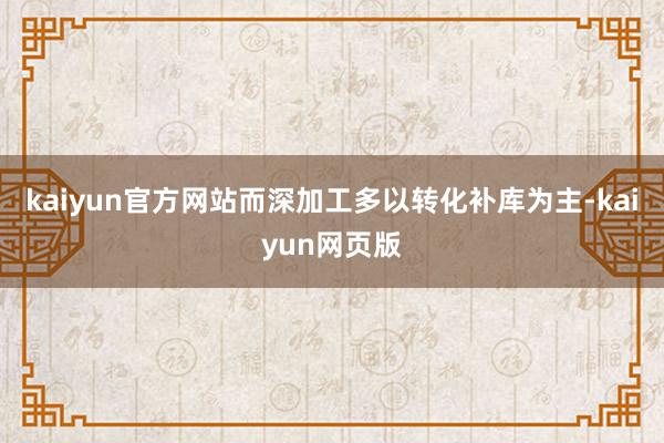 kaiyun官方网站而深加工多以转化补库为主-kaiyun网页版