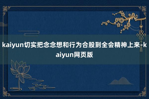 kaiyun切实把念念想和行为合股到全会精神上来-kaiyun网页版