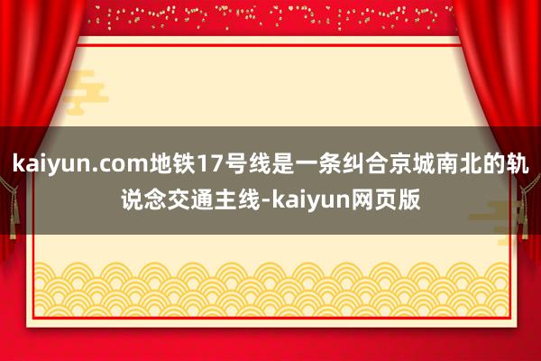 kaiyun.com地铁17号线是一条纠合京城南北的轨说念交通主线-kaiyun网页版