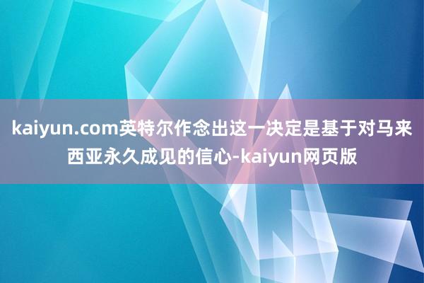 kaiyun.com英特尔作念出这一决定是基于对马来西亚永久成见的信心-kaiyun网页版