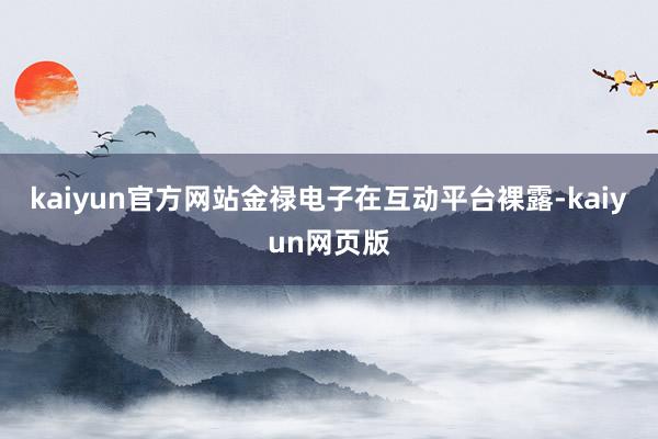 kaiyun官方网站金禄电子在互动平台裸露-kaiyun网页版