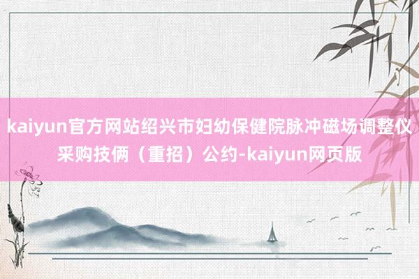 kaiyun官方网站绍兴市妇幼保健院脉冲磁场调整仪采购技俩（重招）公约-kaiyun网页版