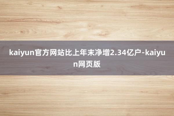 kaiyun官方网站比上年末净增2.34亿户-kaiyun网页版