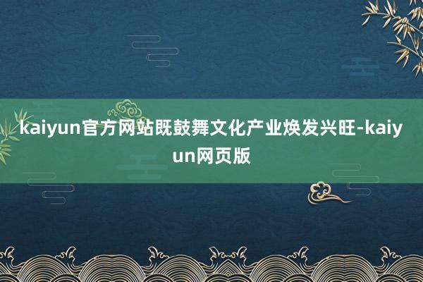 kaiyun官方网站既鼓舞文化产业焕发兴旺-kaiyun网页版