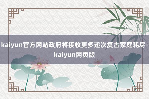 kaiyun官方网站政府将接收更多递次复古家庭耗尽-kaiyun网页版