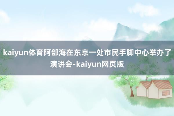 kaiyun体育阿部海在东京一处市民手脚中心举办了演讲会-kaiyun网页版