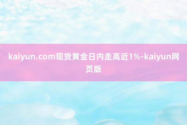 kaiyun.com现货黄金日内走高近1%-kaiyun网页版