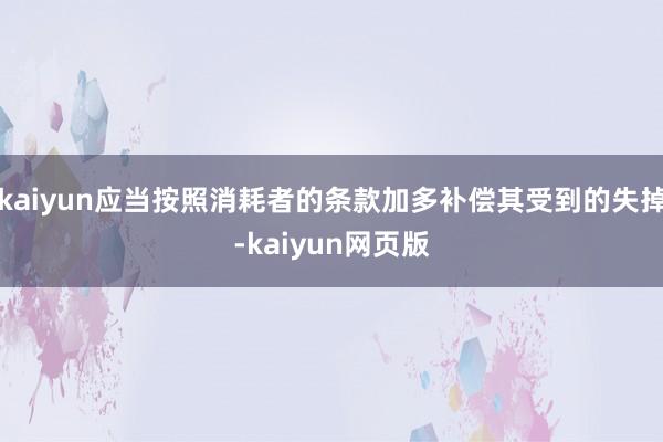 kaiyun应当按照消耗者的条款加多补偿其受到的失掉-kaiyun网页版