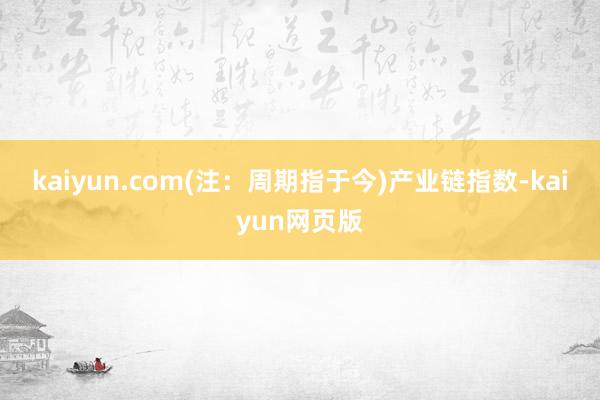 kaiyun.com(注：周期指于今)　　产业链指数-kaiyun网页版