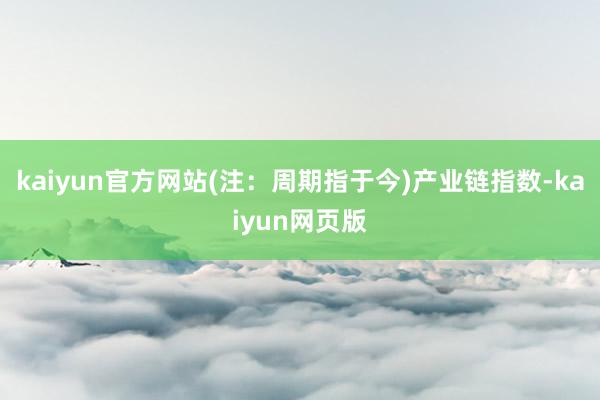 kaiyun官方网站(注：周期指于今)　　产业链指数-kaiyun网页版