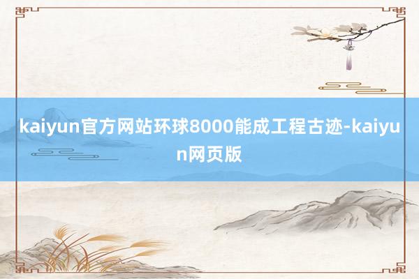 kaiyun官方网站环球8000能成工程古迹-kaiyun网页版