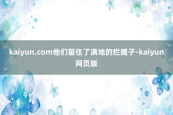 kaiyun.com他们留住了满地的烂摊子-kaiyun网页版