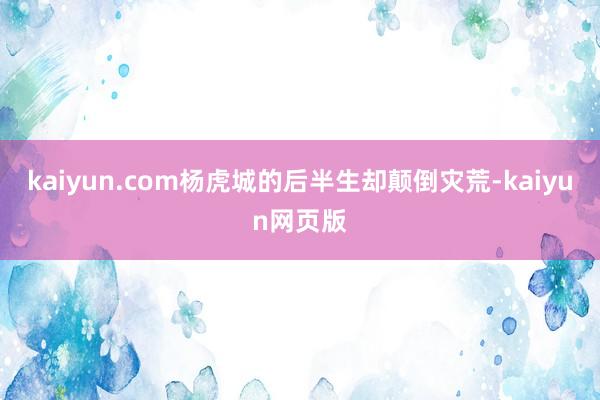 kaiyun.com杨虎城的后半生却颠倒灾荒-kaiyun网页版