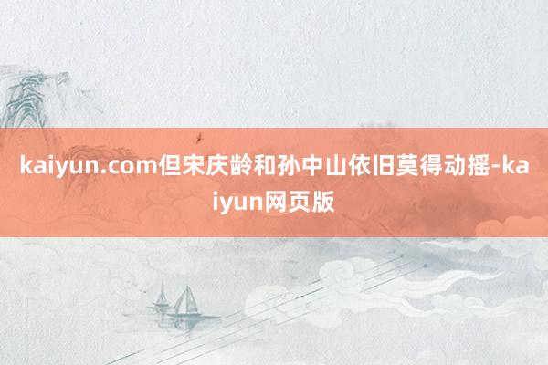 kaiyun.com但宋庆龄和孙中山依旧莫得动摇-kaiyun网页版