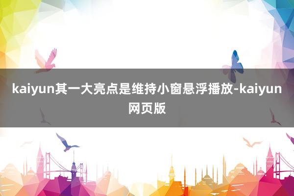 kaiyun其一大亮点是维持小窗悬浮播放-kaiyun网页版