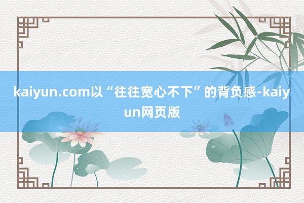 kaiyun.com以“往往宽心不下”的背负感-kaiyun网页版
