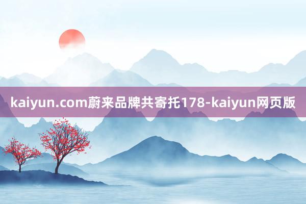 kaiyun.com蔚来品牌共寄托178-kaiyun网页版