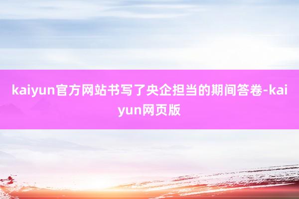 kaiyun官方网站书写了央企担当的期间答卷-kaiyun网页版