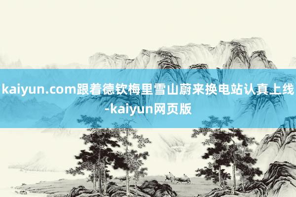 kaiyun.com跟着德钦梅里雪山蔚来换电站认真上线-kaiyun网页版