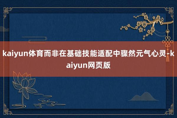 kaiyun体育而非在基础技能适配中骤然元气心灵-kaiyun网页版