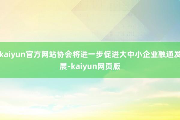 kaiyun官方网站协会将进一步促进大中小企业融通发展-kaiyun网页版