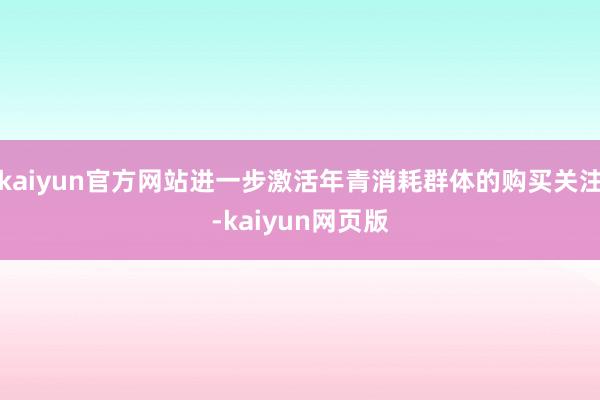kaiyun官方网站进一步激活年青消耗群体的购买关注-kaiyun网页版