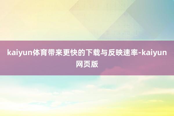 kaiyun体育带来更快的下载与反映速率-kaiyun网页版