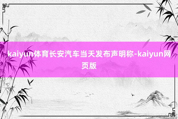 kaiyun体育长安汽车当天发布声明称-kaiyun网页版