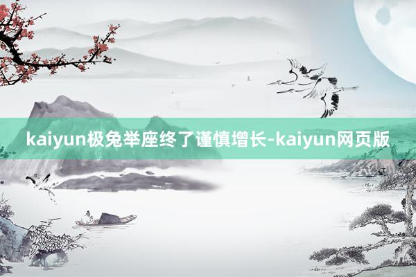 kaiyun极兔举座终了谨慎增长-kaiyun网页版